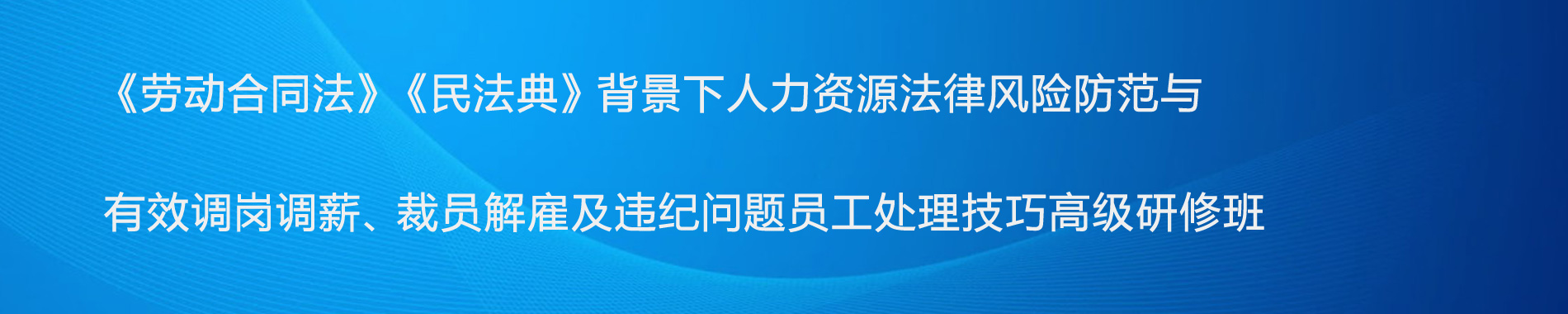 《勞動合同法》《民法典》背景下人力資源法律風險防范與有效調崗調薪、裁員解雇及違紀問題員工處理技巧高級研修班